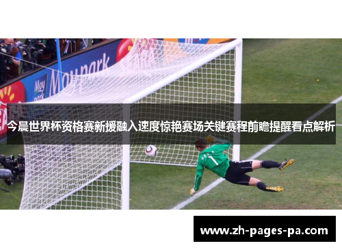 今晨世界杯资格赛新援融入速度惊艳赛场关键赛程前瞻提醒看点解析