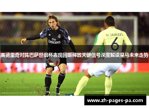 莫德里奇对阵巴萨世俱杯表现回暖释放关键信号深度解读皇马未来走势
