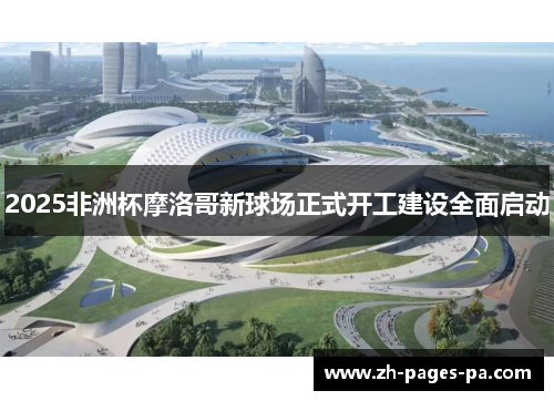 2025非洲杯摩洛哥新球场正式开工建设全面启动