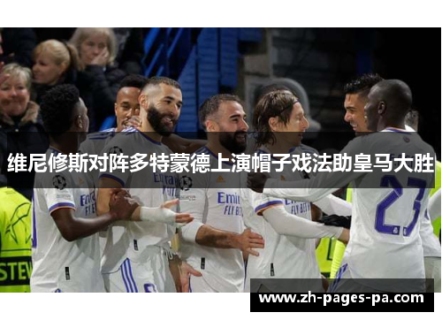 维尼修斯对阵多特蒙德上演帽子戏法助皇马大胜