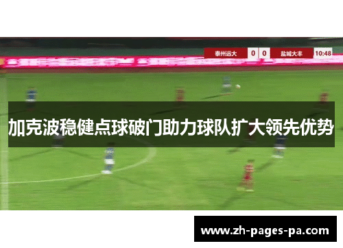 加克波稳健点球破门助力球队扩大领先优势