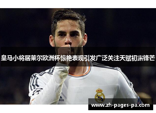 皇马小将居莱尔欧洲杯惊艳表现引发广泛关注天赋初露锋芒